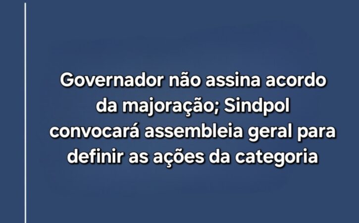 Governador não assina acordo da majoração; Sindpol convocará assembleia geral para definir as ações da categoria