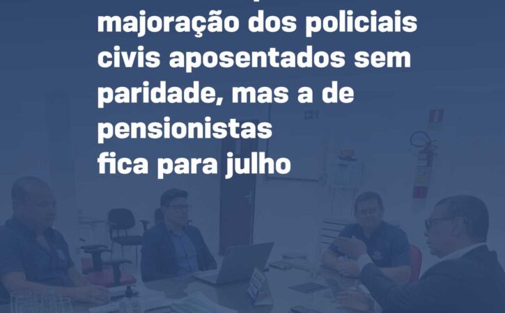 Governo implanta majoração dos policiais civis aposentados sem paridade, mas a dos pensionistas fica para julho