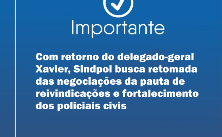 Com retorno do delegado-geral Xavier, Sindpol busca retomada das negociações da pauta de reivindicações e fortalecimento dos policiais civis